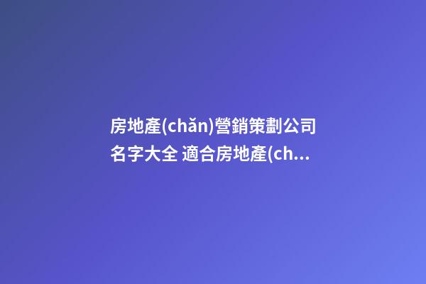 房地產(chǎn)營銷策劃公司名字大全 適合房地產(chǎn)營銷公司名字